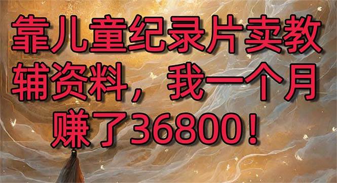 靠儿童纪录片卖教辅资料，一个月赚了36800！暴力变现2.0版本，喂饭级教学-知创网