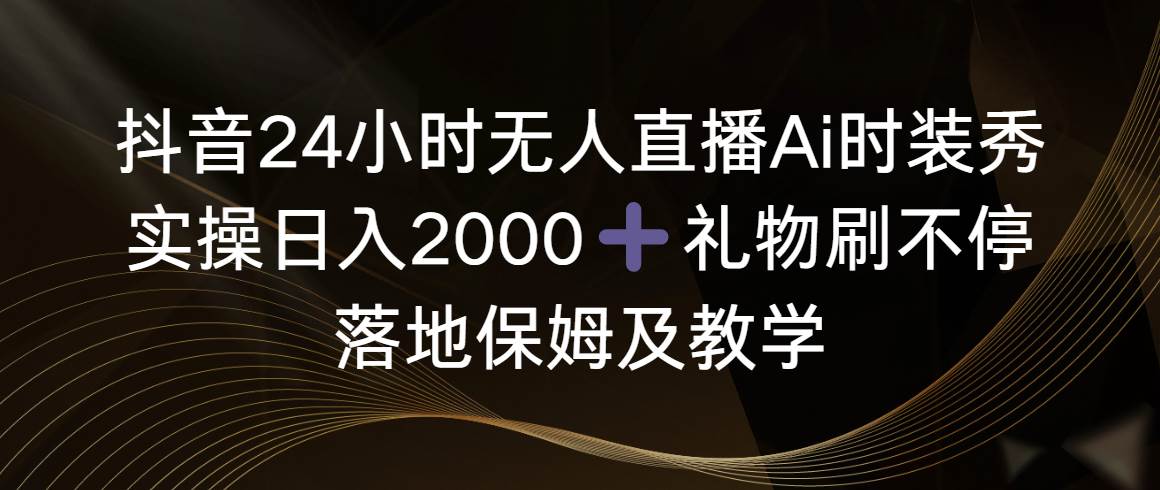 抖音24小时无人直播Ai时装秀，实操日入2000+，礼物刷不停，落地保姆及教学-知创网