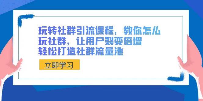 玩转社群 引流课程，教你怎么玩社群，让用户裂变倍增，轻松打造社群流量池-知创网