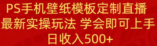 PS手机壁纸模板定制直播  最新实操玩法 学会即可上手 日收入500+-知创网