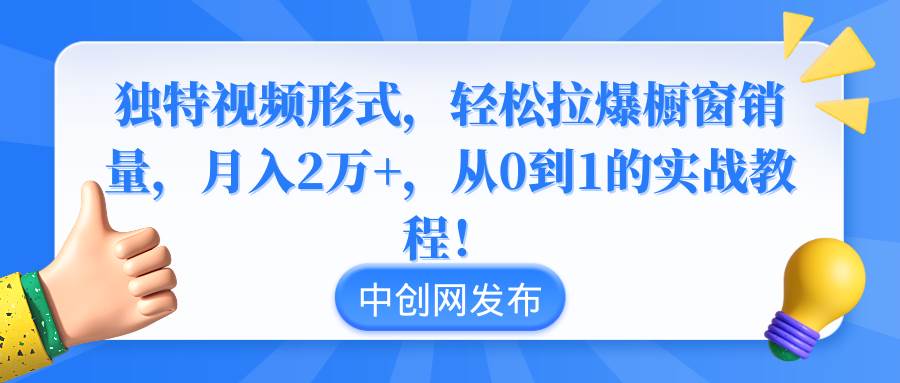 独特视频形式，轻松拉爆橱窗销量，月入2万+，从0到1的实战教程！-知创网
