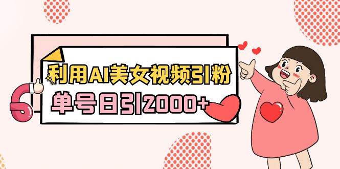 利用AI美女视频引粉，单号日引2000+，新手也能干（教程+软件）-知创网