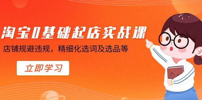 淘宝0基础起店实操课，店铺规避违规，精细化选词及选品等-知创网