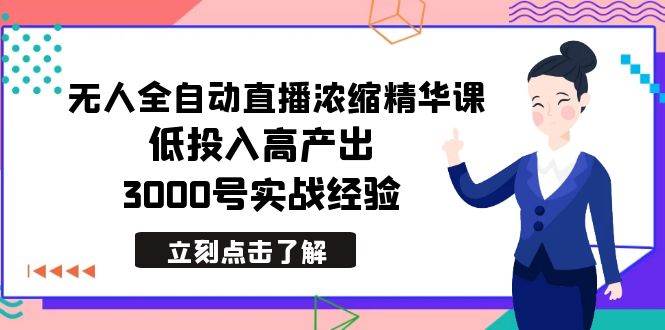 最新无人全自动直播浓缩精华课，低投入高产出，3000号实战经验-知创网
