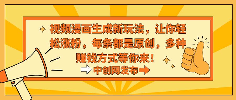 视频漫画生成新玩法，让你轻松涨粉，每条都是原创，多种赚钱方式等你来！-知创网