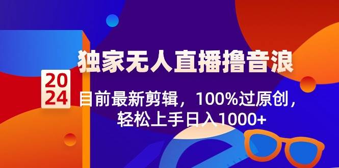 2024独家无人直播撸音浪，目前最新剪辑，100%过原创，轻松上手日入1000+-知创网