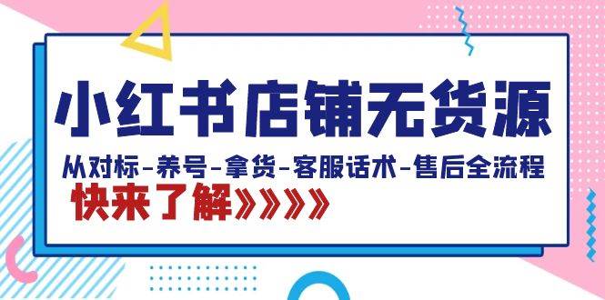 小红书店铺无货源：从对标-养号-拿货-客服话术-售后全流程（20节课）-知创网