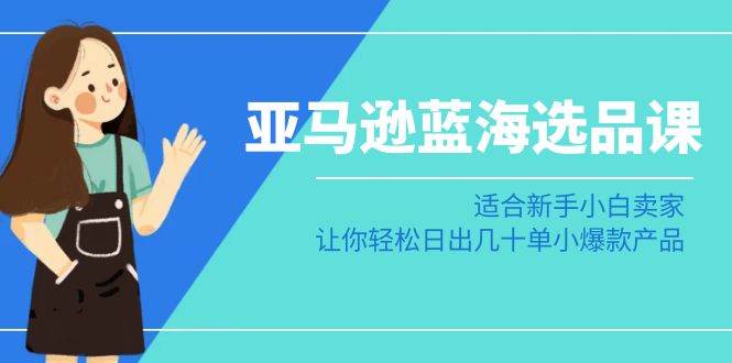 亚马逊-蓝海选品课：适合新手小白卖家，让你轻松日出几十单小爆款产品-知创网
