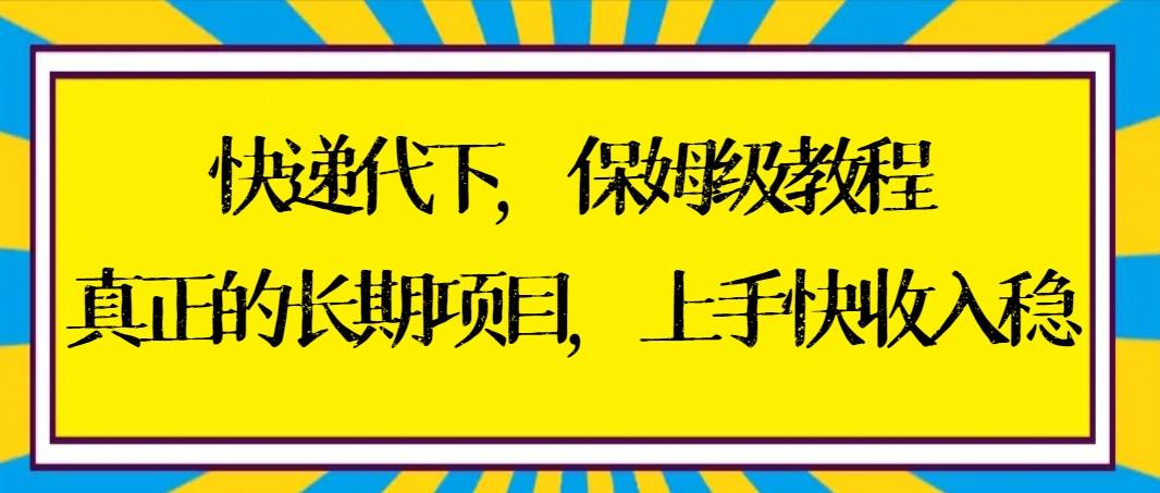 快递代下保姆级教程，真正的长期项目，上手快收入稳【实操+渠道】-知创网