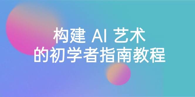 Stable Diffusion 101：构建 AI 艺术的初学者指南教程-16节课-中英字幕-知创网