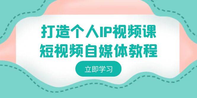 打造个人IP视频课-短视频自媒体教程，个人IP如何定位，如何变现-知创网