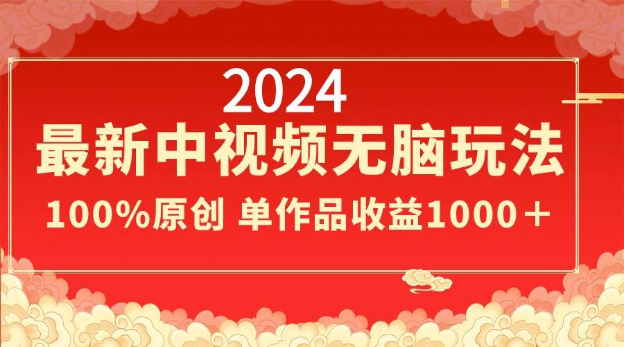2024最新中视频无脑玩法，作品制作简单，100%原创，单作品收益1000＋-知创网