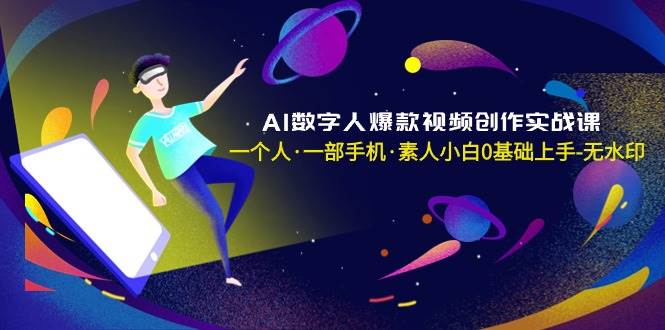 AI数字人爆款视频创作实战课，一个人·一部手机·素人小白0基础上手-无水印-知创网