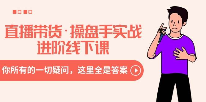 直播带货·操盘手实战进阶线下课：你所有的一切疑问，这里全是答案-知创网