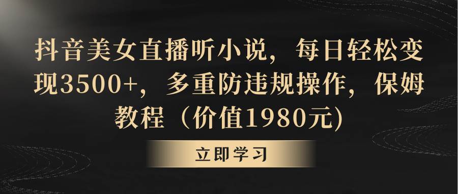 抖音美女直播听小说，每日轻松变现3500+，多重防违规操作，保姆教程（价值1980元)-知创网