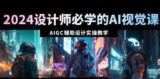 2024设计师必学的AI视觉课：AIGC辅助设计实操教学（66节课）-知创网