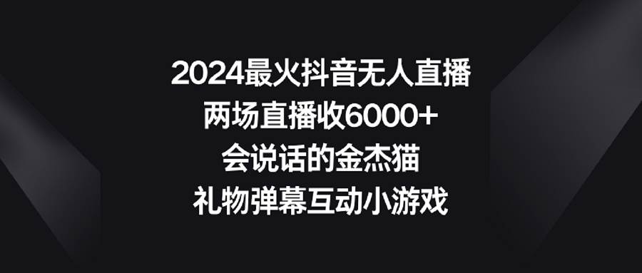 2024最火抖音无人直播，两场直播收6000+会说话的金杰猫 礼物弹幕互动小游戏-知创网