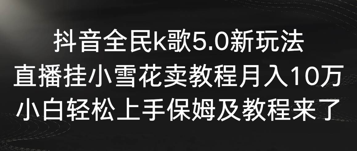抖音全民k歌5.0新玩法，直播挂小雪花卖教程月入10万，小白轻松上手，保…-知创网