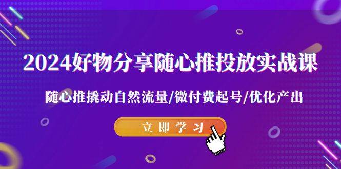 2024好物分享-随心推投放实战课 随心推撬动自然流量/微付费起号/优化产出-知创网