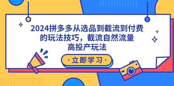 2024拼多多从选品到截流到付费的玩法技巧，截流自然流量玩法，高投产玩法-知创网