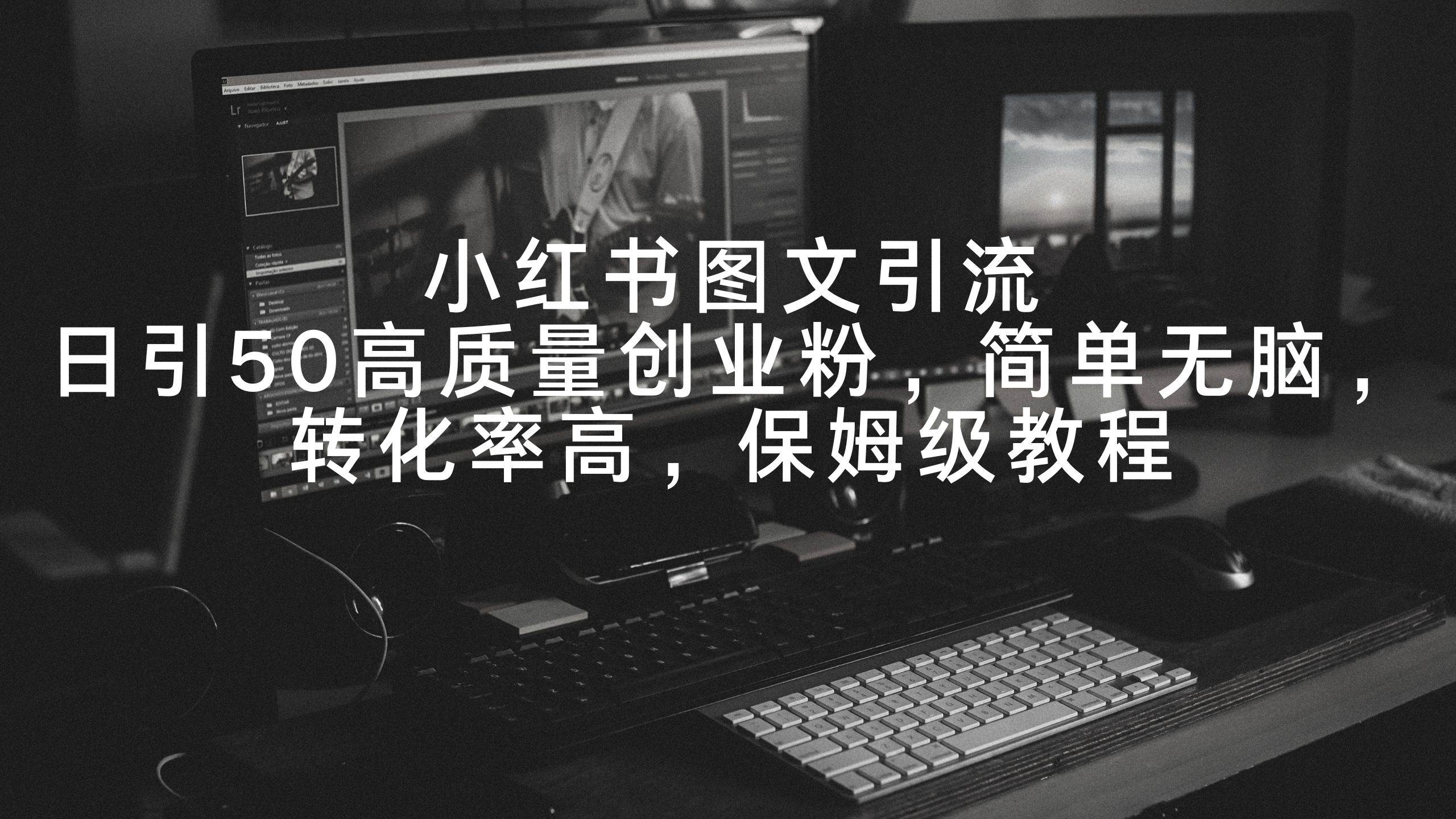 小红书图文引流，日引50高质量创业粉，简单无脑，转化率高，保姆级教程-知创网