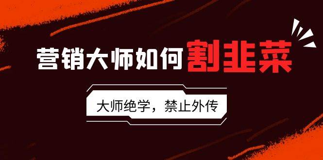 营销大师如何割韭菜：流量大师/讲故事大师/话术大师/卖货大师/成交大师/…-知创网