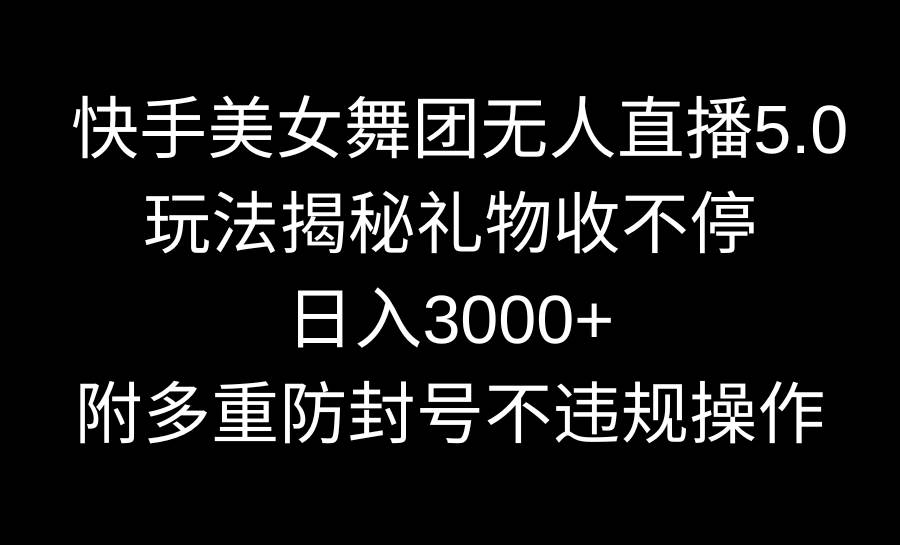 快手美女舞团无人直播5.0玩法揭秘，礼物收不停，日入3000+，内附多重防…-知创网