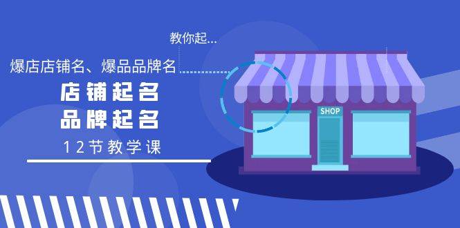 教你起“爆店店铺名、爆品品牌名”，店铺起名，品牌起名（12节教学课）-知创网