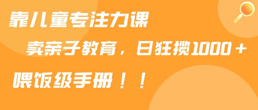 靠儿童专注力课程售卖亲子育儿课程，日暴力狂揽1000+，喂饭手册分享-知创网