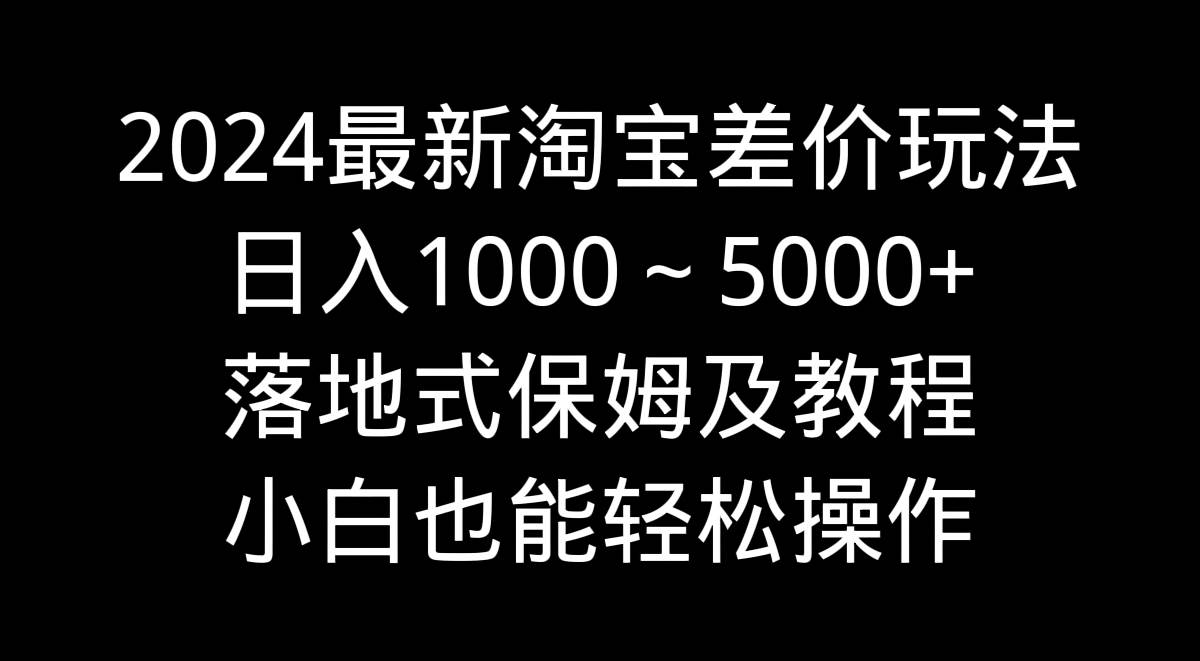 2024最新淘宝差价玩法，日入1000～5000+落地式保姆及教程 小白也能轻松操作-知创网