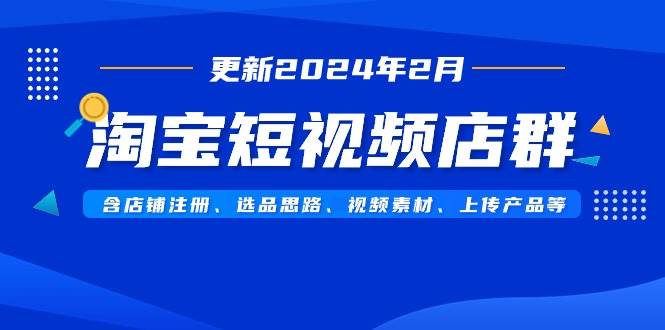 淘宝短视频店群（更新2024年2月）含店铺注册、选品思路、视频素材、上传…-知创网