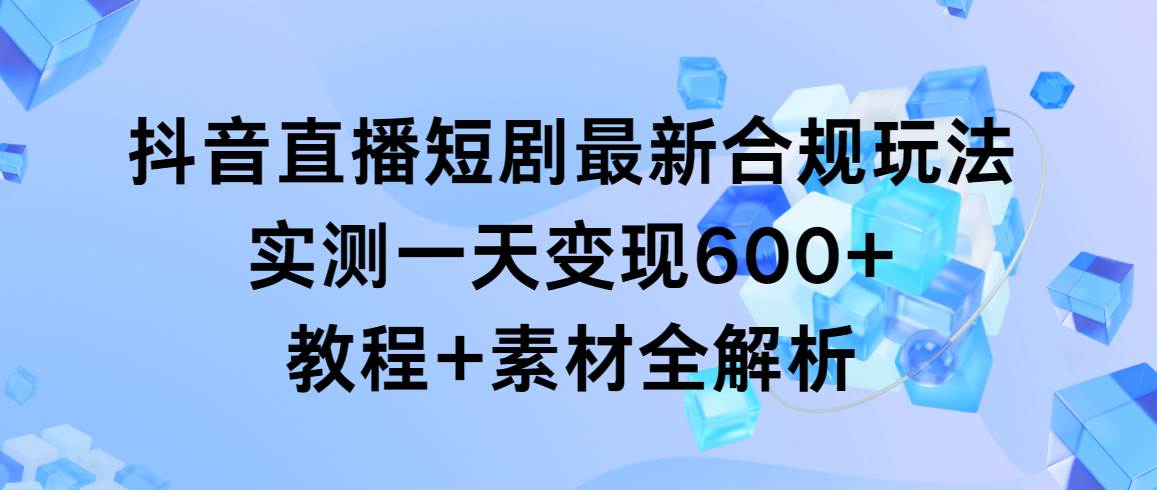 抖音直播短剧最新合规玩法，实测一天变现600+，教程+素材全解析-知创网