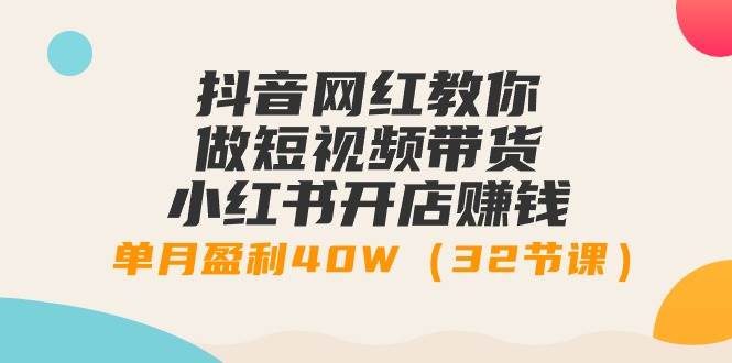 抖音网红教你做短视频带货+小红书开店赚钱，单月盈利40W（32节课）-知创网