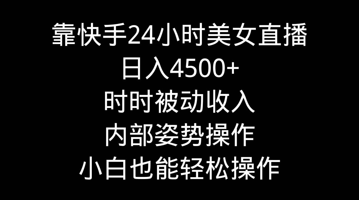 靠快手24小时美女直播，日入4500+，时时被动收入，内部姿势操作，小白也…-知创网