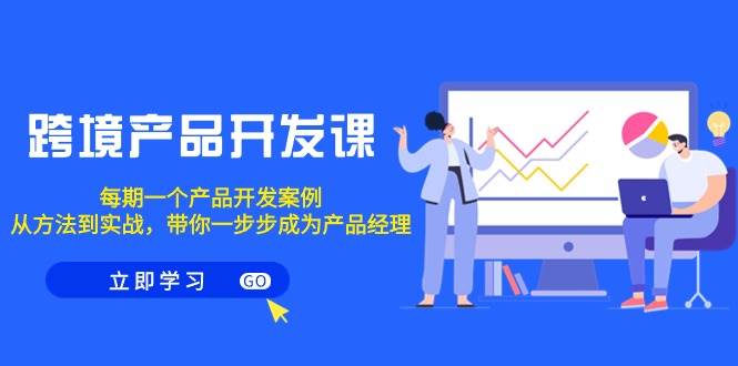 跨境产品-开发课，每期一个产品开发案例，从方法到实战，带你成为产品经理-知创网