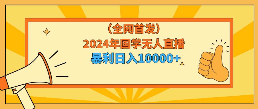 2024年国学无人直播暴力日入10000+小白也可操作-知创网