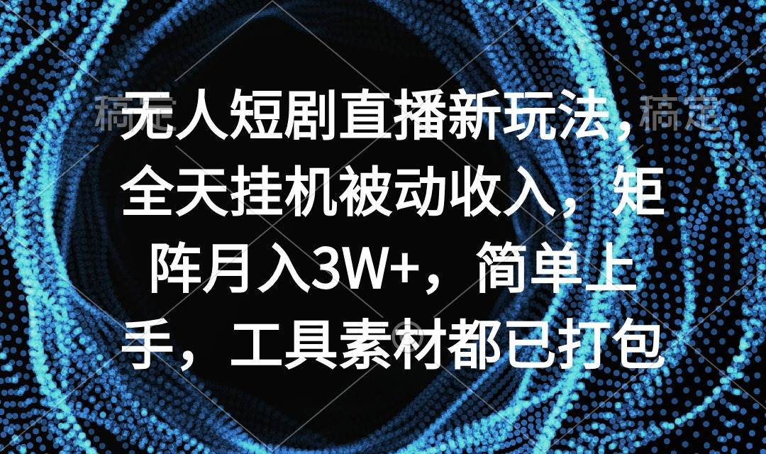 无人短剧直播新玩法，全天挂机被动收入，矩阵月入3W+，简单上手，工具素…-知创网