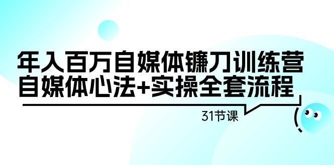 年入百万自媒体镰刀训练营：自媒体心法+实操全套流程（31节课）-知创网