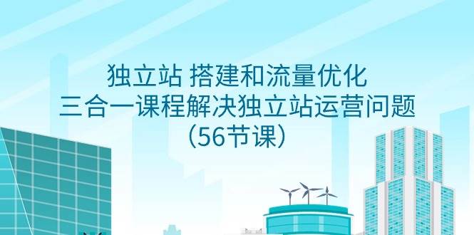 独立站 搭建和流量优化，三合一课程解决独立站运营问题（56节课）-知创网