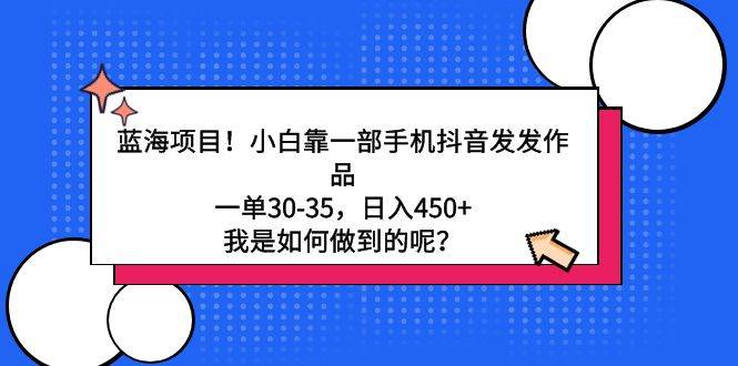 蓝海项目！小白靠一部手机抖音发发作品，一单30-35，日入450+，我是如何…-知创网