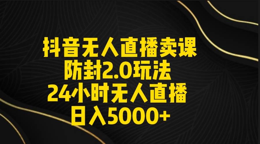 抖音无人直播卖课防封2.0玩法 打造日不落直播间 日入5000+附直播素材+音频-知创网