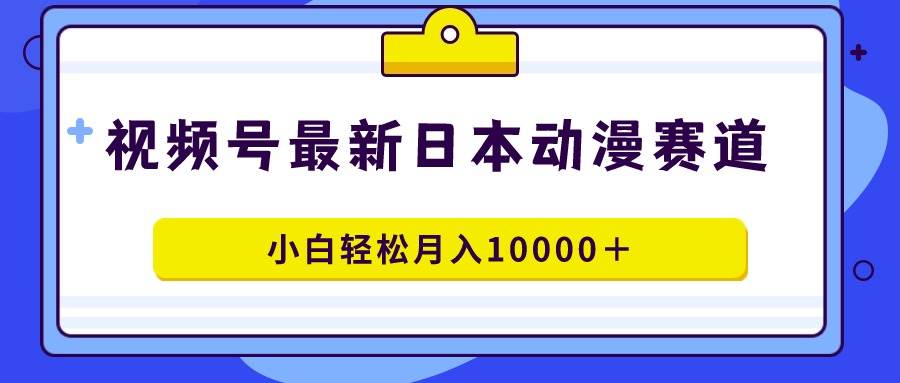 视频号日本动漫蓝海赛道，100%原创，小白轻松月入10000＋-知创网