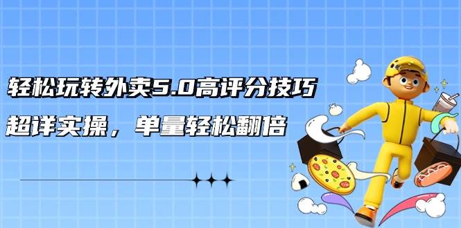 轻松玩转外卖5.0高评分技巧，超详实操，单量轻松翻倍（21节视频课）-知创网