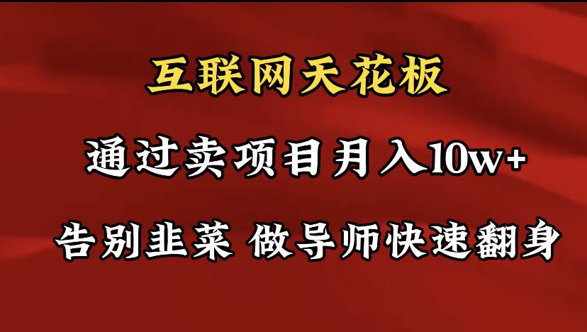 导师训练营互联网的天花板，让你告别韭菜，通过卖项目月入10w+，一定要…-知创网