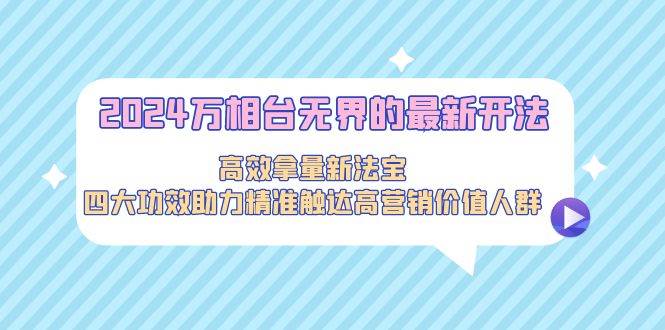 2024万相台无界的最新开法，高效拿量新法宝，四大功效助力精准触达高营…-知创网