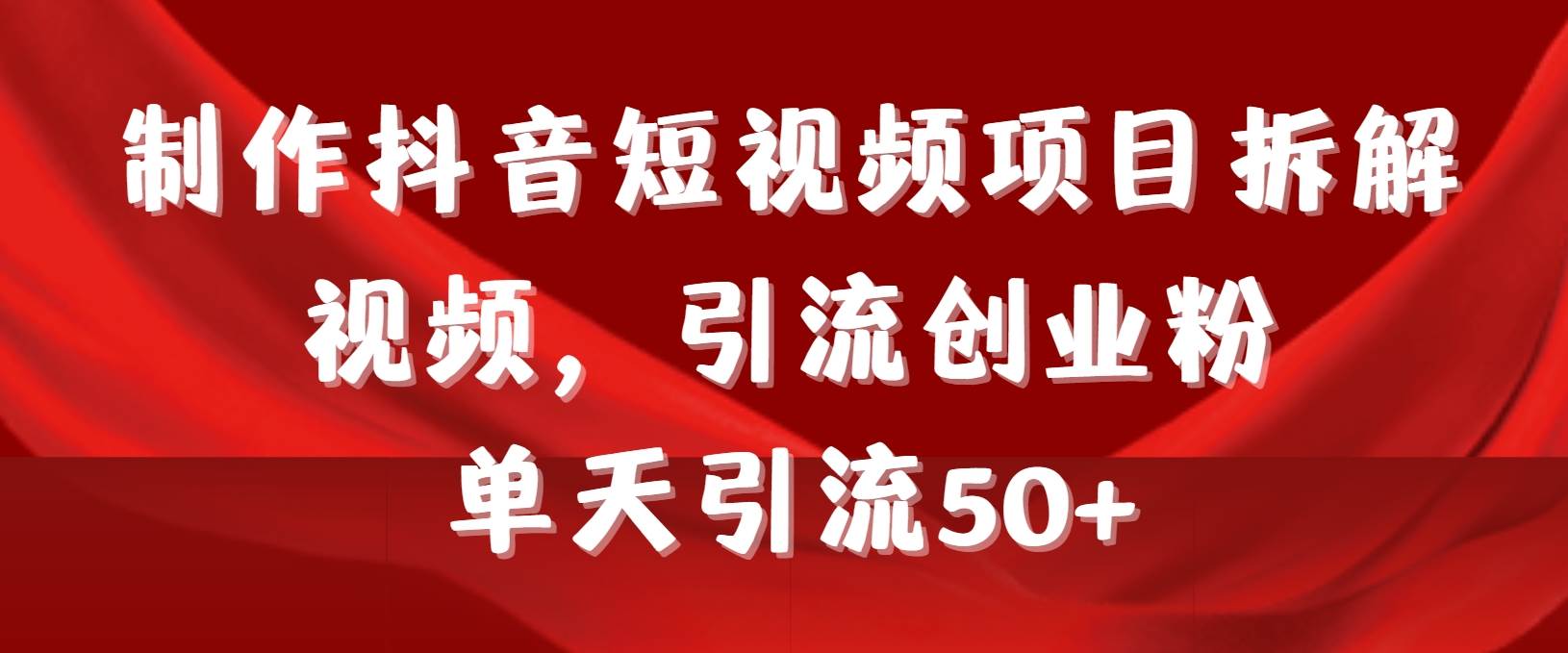 制作抖音短视频项目拆解视频引流创业粉，一天引流50+教程+工具+素材-知创网