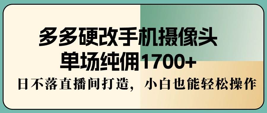 多多硬改手机摄像头，单场纯佣1700+，日不落直播间打造，小白也能轻松操作-知创网