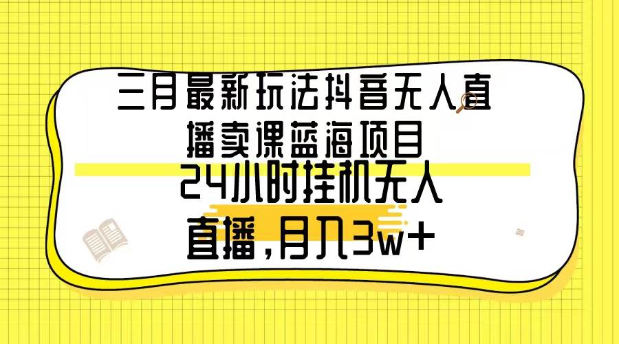 三月最新玩法抖音无人直播卖课蓝海项目，24小时无人直播，月入3w+-知创网