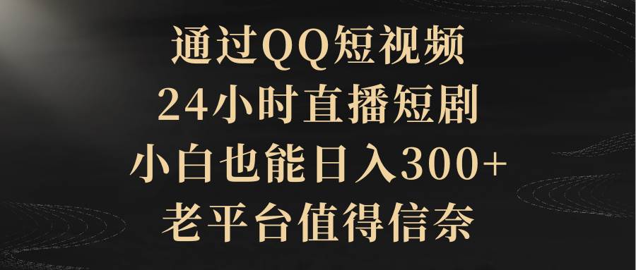 通过QQ短视频、24小时直播短剧，小白也能日入300+，老平台值得信赖-知创网