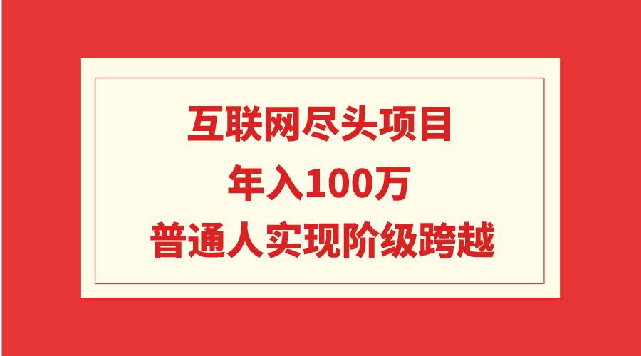 互联网尽头项目：年入100W，普通人实现阶级跨越-知创网